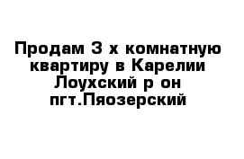 Продам 3-х комнатную квартиру в Карелии Лоухский р-он пгт.Пяозерский